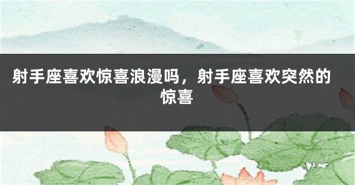 射手座喜欢惊喜浪漫吗，射手座喜欢突然的惊喜