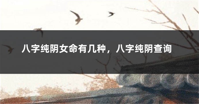 八字纯阴女命有几种，八字纯阴查询