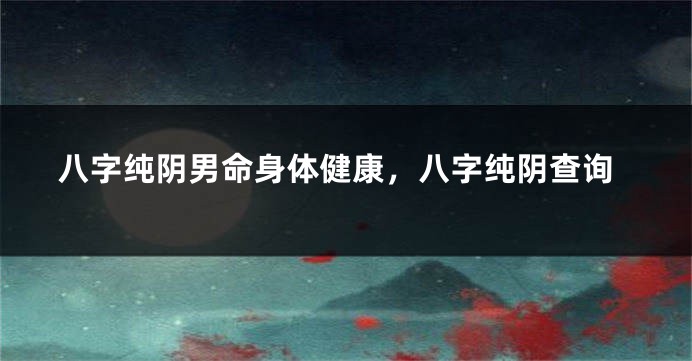 八字纯阴男命身体健康，八字纯阴查询