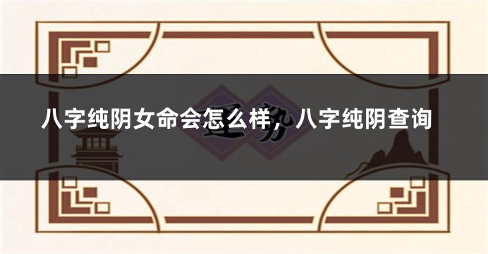 八字纯阴女命会怎么样，八字纯阴查询