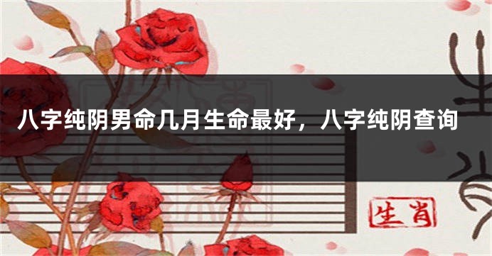 八字纯阴男命几月生命最好，八字纯阴查询