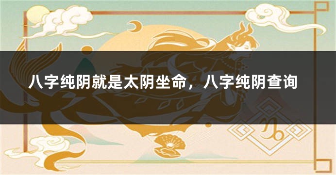 八字纯阴就是太阴坐命，八字纯阴查询