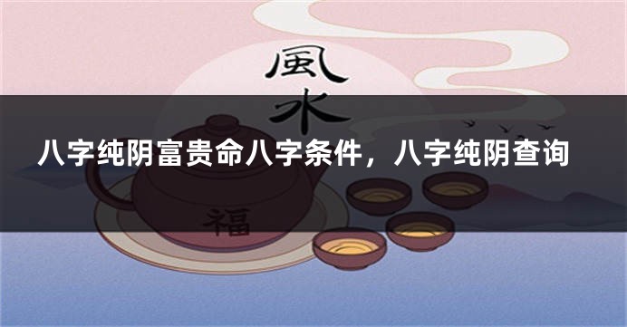 八字纯阴富贵命八字条件，八字纯阴查询