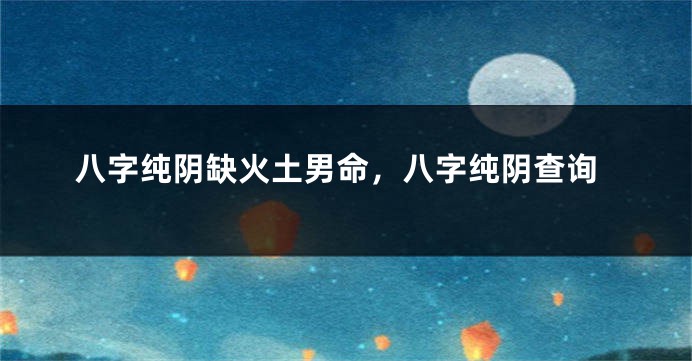 八字纯阴缺火土男命，八字纯阴查询