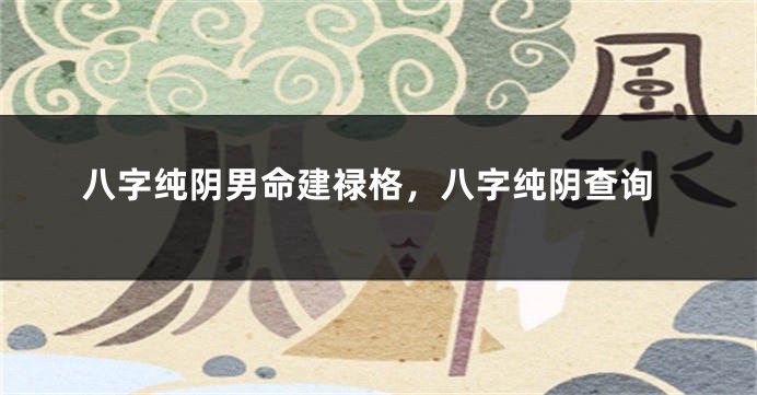 八字纯阴男命建禄格，八字纯阴查询