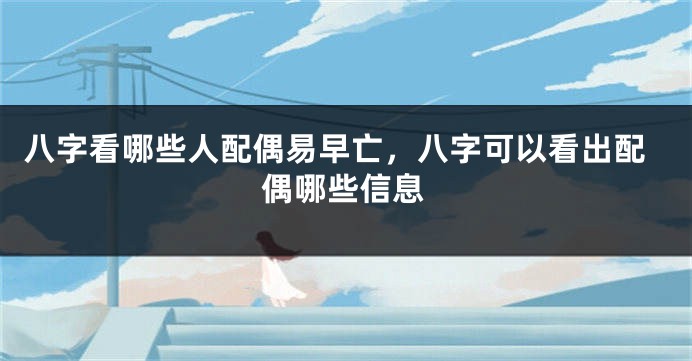 八字看哪些人配偶易早亡，八字可以看出配偶哪些信息