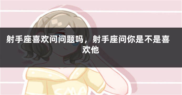 射手座喜欢问问题吗，射手座问你是不是喜欢他