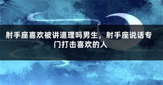 射手座喜欢被讲道理吗男生，射手座说话专门打击喜欢的人