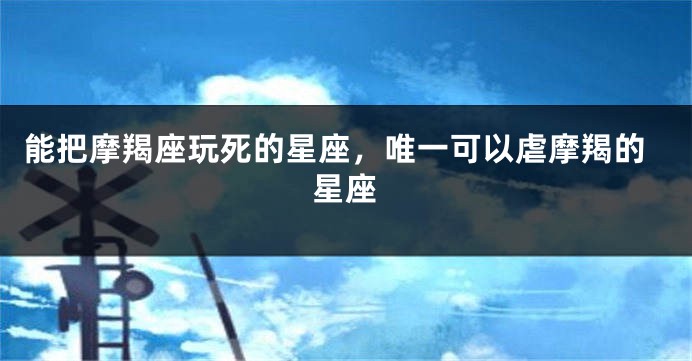 能把摩羯座玩死的星座，唯一可以虐摩羯的星座