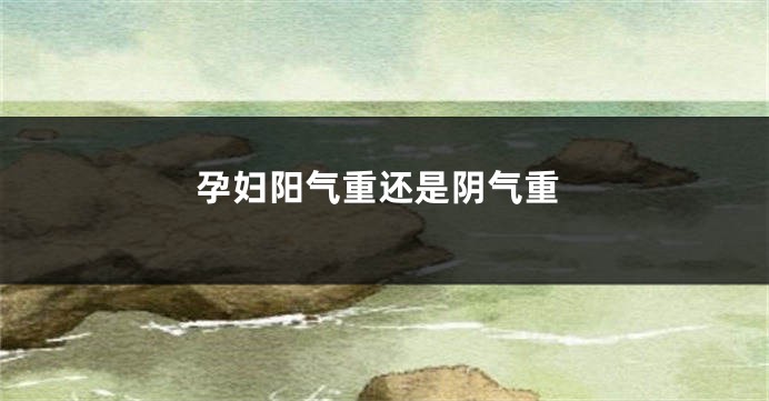 孕妇阳气重还是阴气重
