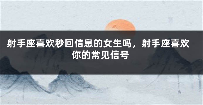 射手座喜欢秒回信息的女生吗，射手座喜欢你的常见信号
