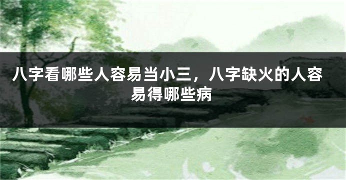 八字看哪些人容易当小三，八字缺火的人容易得哪些病