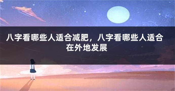八字看哪些人适合减肥，八字看哪些人适合在外地发展