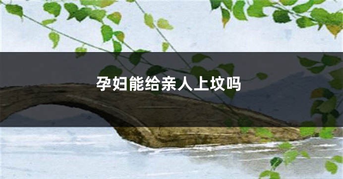 孕妇能给亲人上坟吗