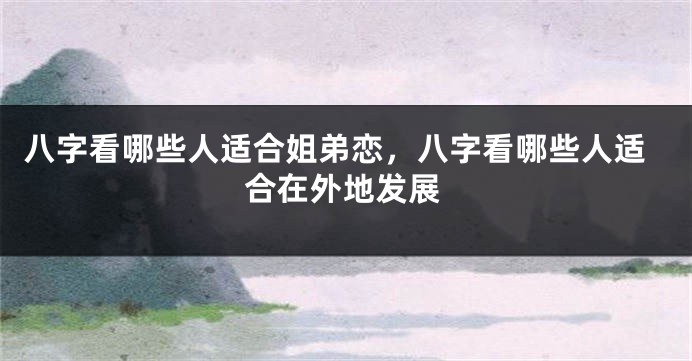 八字看哪些人适合姐弟恋，八字看哪些人适合在外地发展