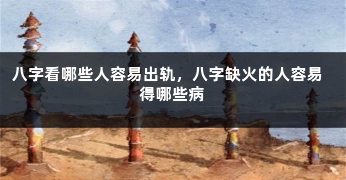 八字看哪些人容易出轨，八字缺火的人容易得哪些病