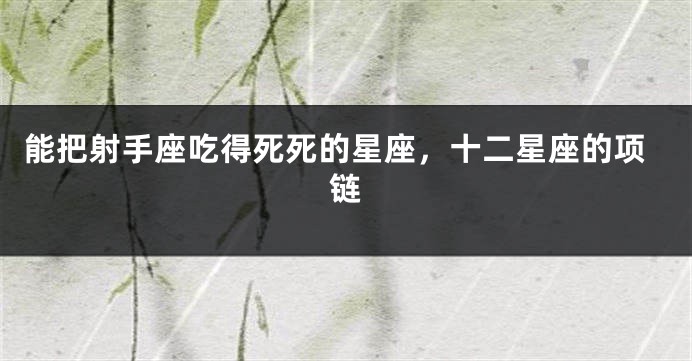 能把射手座吃得死死的星座，十二星座的项链