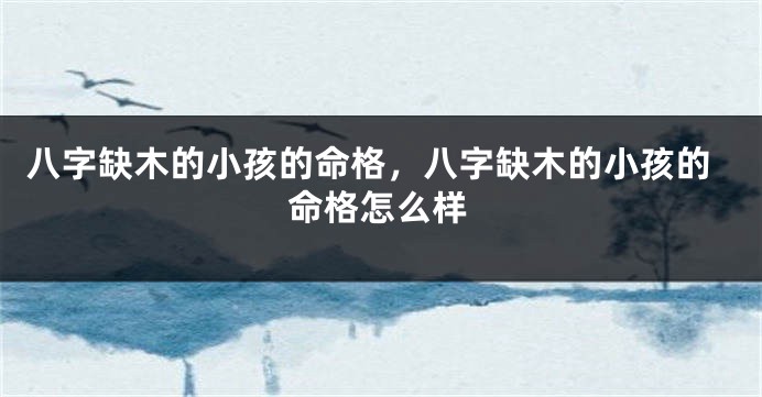 八字缺木的小孩的命格，八字缺木的小孩的命格怎么样