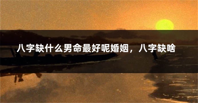 八字缺什么男命最好呢婚姻，八字缺啥