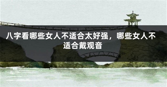 八字看哪些女人不适合太好强，哪些女人不适合戴观音