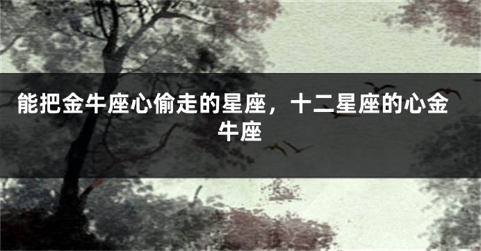 能把金牛座心偷走的星座,十二星座的心金牛座