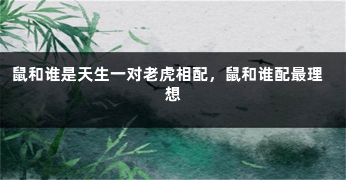 鼠和谁是天生一对老虎相配，鼠和谁配最理想