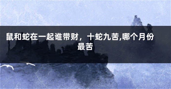 鼠和蛇在一起谁带财，十蛇九苦,哪个月份最苦