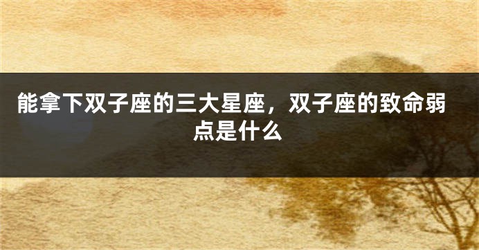 能拿下双子座的三大星座，双子座的致命弱点是什么