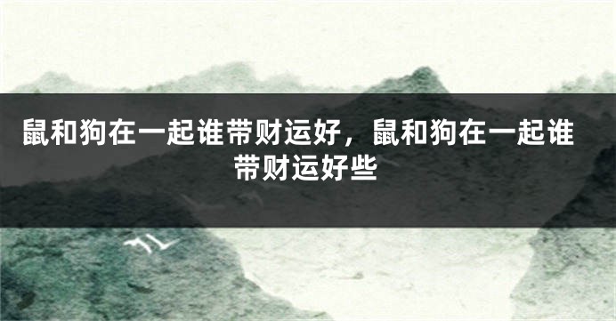 鼠和狗在一起谁带财运好，鼠和狗在一起谁带财运好些