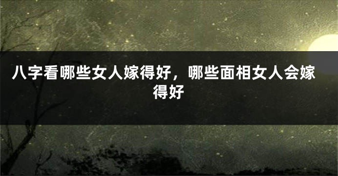 八字看哪些女人嫁得好，哪些面相女人会嫁得好