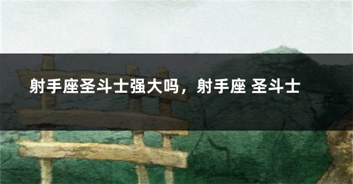 射手座圣斗士强大吗，射手座 圣斗士