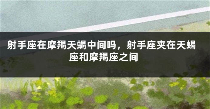 射手座在摩羯天蝎中间吗，射手座夹在天蝎座和摩羯座之间