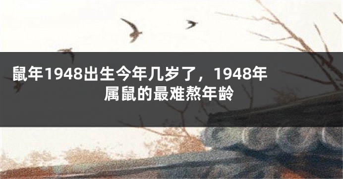 鼠年1948出生今年几岁了，1948年属鼠的最难熬年龄