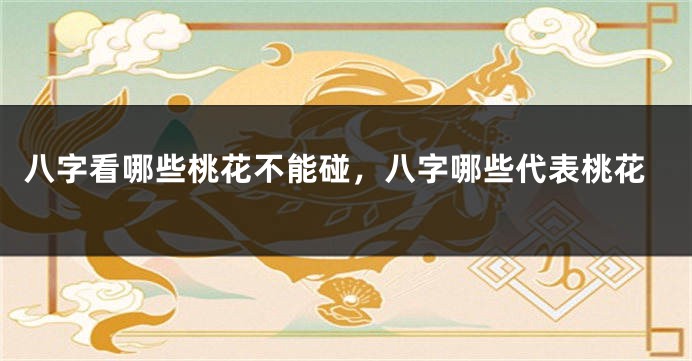 八字看哪些桃花不能碰，八字哪些代表桃花