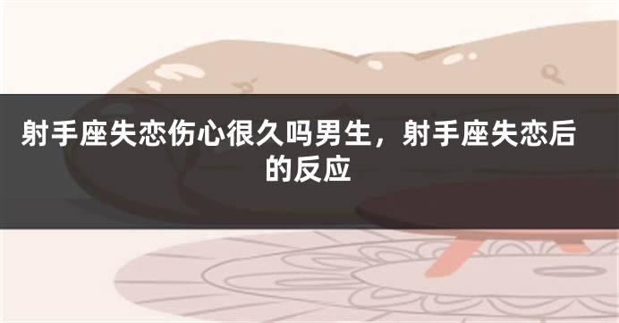 射手座失恋伤心很久吗男生，射手座失恋后的反应
