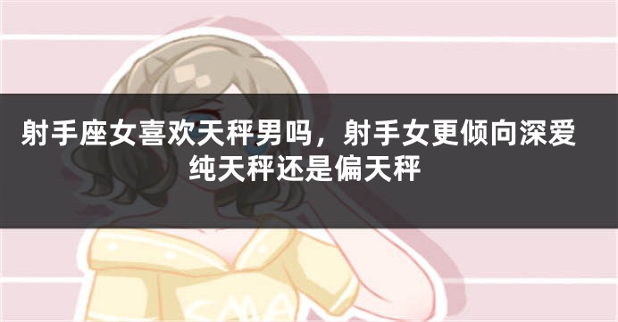 射手座女喜欢天秤男吗，射手女更倾向深爱纯天秤还是偏天秤