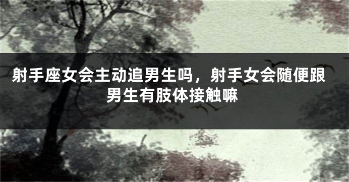 射手座女会主动追男生吗，射手女会随便跟男生有肢体接触嘛