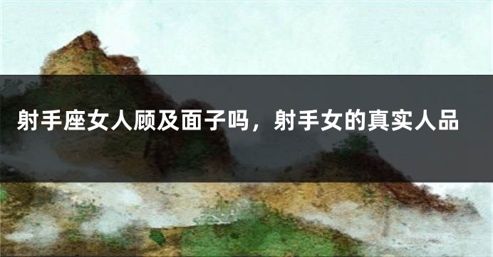 射手座女人顾及面子吗，射手女的真实人品