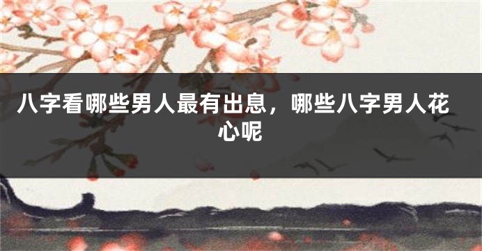 八字看哪些男人最有出息，哪些八字男人花心呢