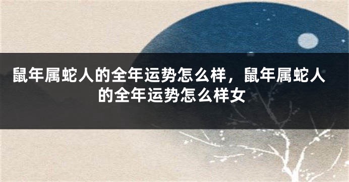 鼠年属蛇人的全年运势怎么样，鼠年属蛇人的全年运势怎么样女