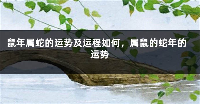 鼠年属蛇的运势及运程如何，属鼠的蛇年的运势