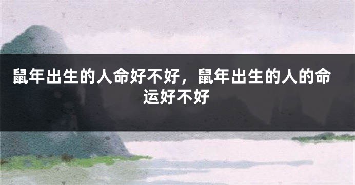 鼠年出生的人命好不好，鼠年出生的人的命运好不好