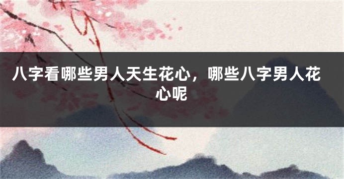 八字看哪些男人天生花心，哪些八字男人花心呢