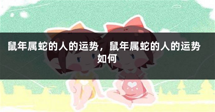 鼠年属蛇的人的运势，鼠年属蛇的人的运势如何