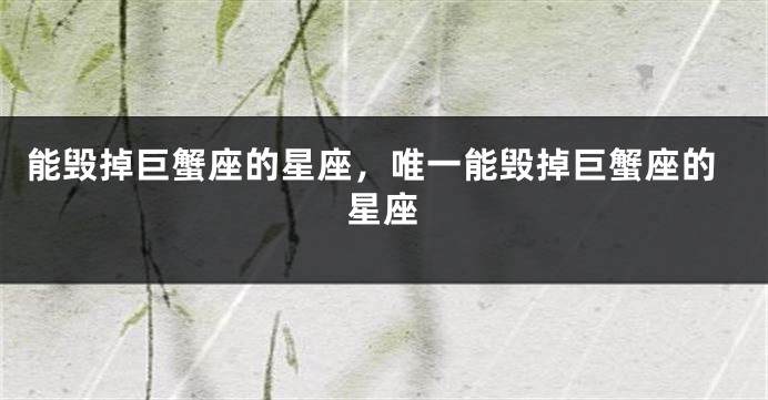 能毁掉巨蟹座的星座，唯一能毁掉巨蟹座的星座