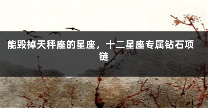 能毁掉天秤座的星座，十二星座专属钻石项链