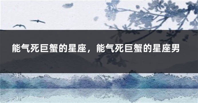 能气死巨蟹的星座，能气死巨蟹的星座男