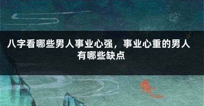 八字看哪些男人事业心强，事业心重的男人有哪些缺点
