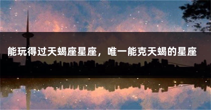 能玩得过天蝎座星座，唯一能克天蝎的星座