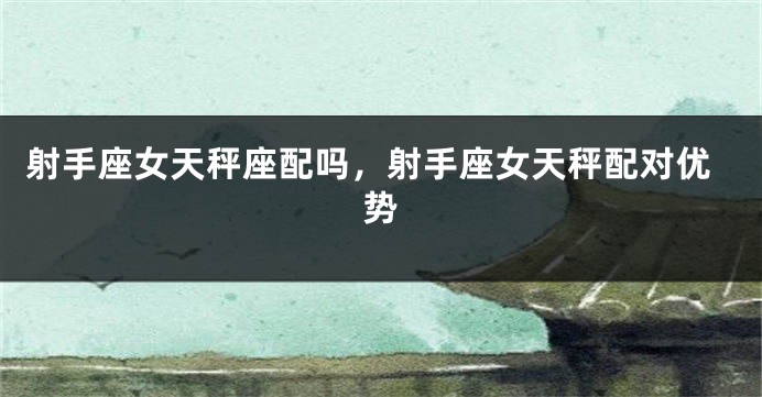 射手座女天秤座配吗，射手座女天秤配对优势